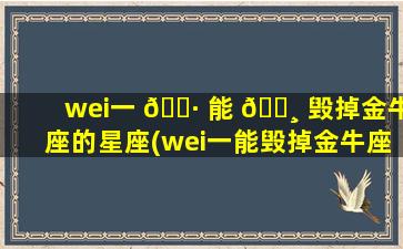 wei一 🕷 
能 🌸 毁掉金牛座的星座(wei一
能毁掉金牛座的星座有哪些)
